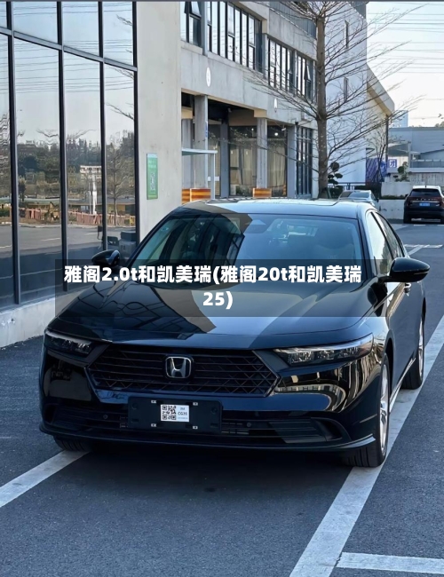 雅阁2.0t和凯美瑞(雅阁20t和凯美瑞25)-第2张图片