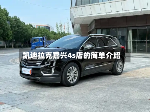 凯迪拉克嘉兴4s店的简单介绍-第2张图片