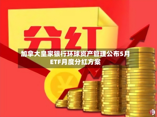 加拿大皇家银行环球资产管理公布5月ETF月度分红方案-第1张图片
