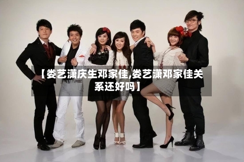 【娄艺潇庆生邓家佳,娄艺潇邓家佳关系还好吗】-第2张图片