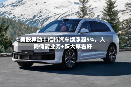美股异动丨福特汽车续涨超5%，入局储能业务+获大摩看好-第1张图片