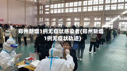 郑州新增1例无症状感染者(郑州新增1例无症状轨迹)-第1张图片