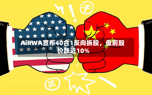 AiRWA宣布40合1反向拆股	，盘前股价跌近10%-第2张图片