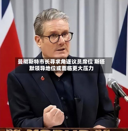 曼彻斯特市长寻求角逐议员席位 斯塔默领导地位或面临更大压力-第2张图片