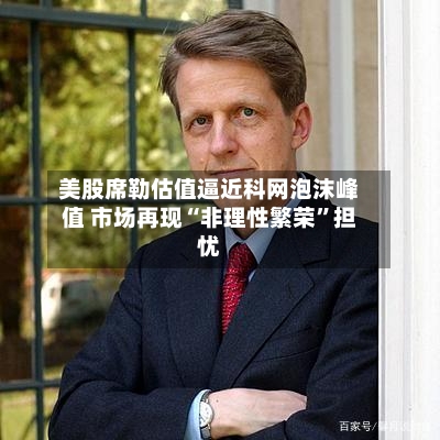 美股席勒估值逼近科网泡沫峰值 市场再现“非理性繁荣	”担忧-第1张图片
