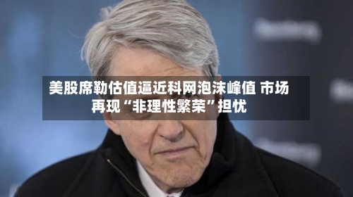 美股席勒估值逼近科网泡沫峰值 市场再现“非理性繁荣”担忧-第3张图片