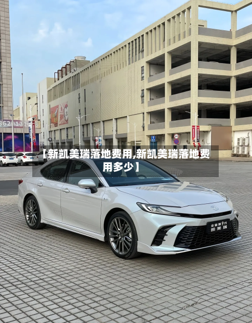 【新凯美瑞落地费用,新凯美瑞落地费用多少】-第2张图片