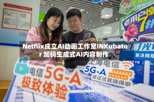 Netflix成立AI动画工作室INKubator 加码生成式AI内容制作-第3张图片
