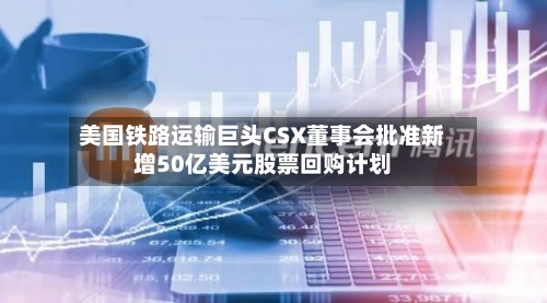美国铁路运输巨头CSX董事会批准新增50亿美元股票回购计划-第3张图片