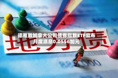 德雅致加拿大公司债券指数ETF宣布月度派息0.0556加元-第2张图片