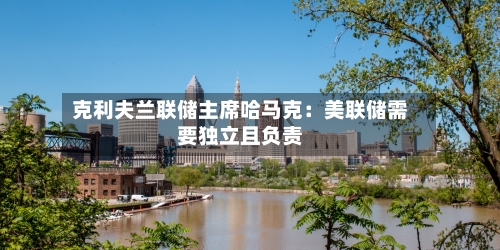 克利夫兰联储主席哈马克：美联储需要独立且负责-第1张图片