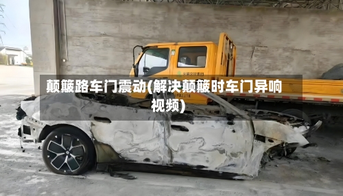 颠簸路车门震动(解决颠簸时车门异响视频)-第1张图片