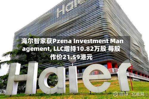 海尔智家获Pzena Investment Management, LLC增持10.82万股 每股作价21.59港元-第1张图片