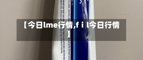 【今日lme行情,fⅰl今日行情】-第1张图片