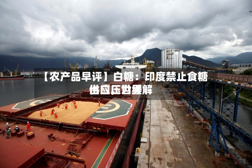 【农产品早评】白糖：印度禁止食糖出口	，世界供应压力缓解-第1张图片