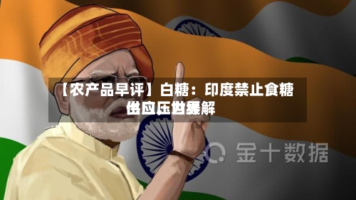 【农产品早评】白糖：印度禁止食糖出口，世界供应压力缓解-第2张图片