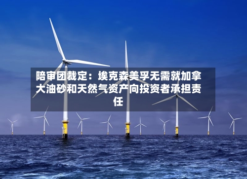 陪审团裁定：埃克森美孚无需就加拿大油砂和天然气资产向投资者承担责任-第1张图片