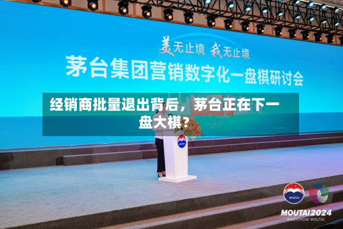 经销商批量退出背后，茅台正在下一盘大棋？-第1张图片