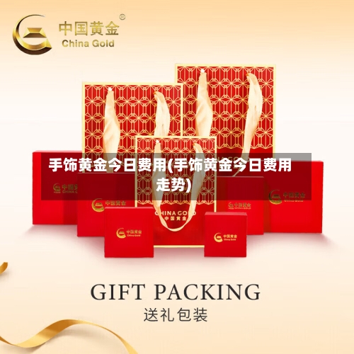 手饰黄金今日费用(手饰黄金今日费用走势)-第1张图片