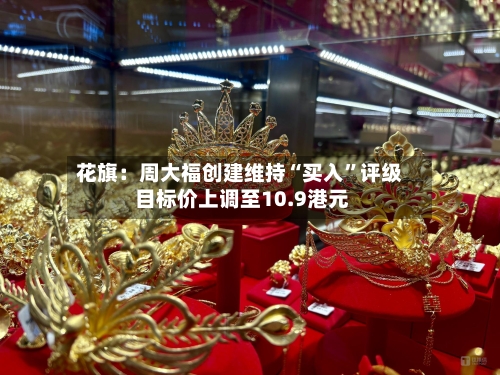 花旗：周大福创建维持“买入”评级 目标价上调至10.9港元-第2张图片
