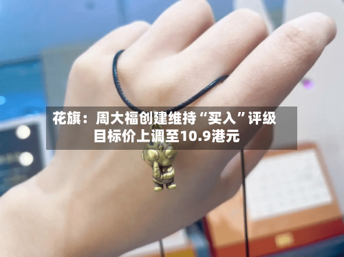 花旗：周大福创建维持“买入	”评级 目标价上调至10.9港元-第1张图片