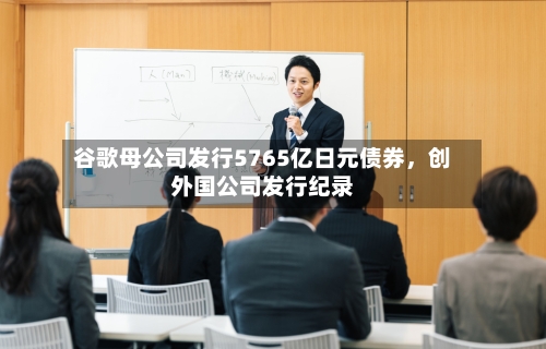 谷歌母公司发行5765亿日元债券，创外国公司发行纪录-第1张图片