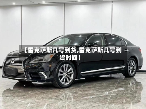 【雷克萨斯几号到货,雷克萨斯几号到货时间】-第1张图片