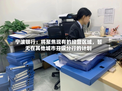 宁波银行：将聚焦现有的经营区域，暂无在其他城市开设分行的计划-第1张图片