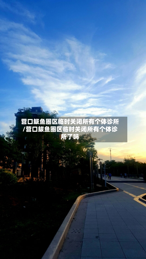 营口鲅鱼圈区临时关闭所有个体诊所/营口鲅鱼圈区临时关闭所有个体诊所了吗-第2张图片