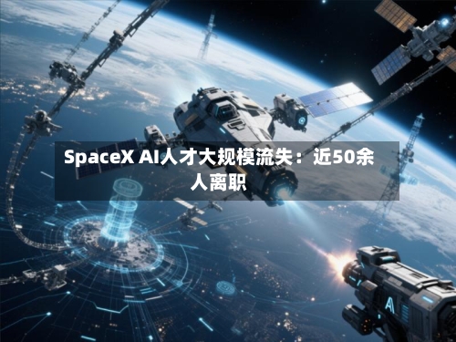 SpaceX AI人才大规模流失：近50余人离职-第1张图片
