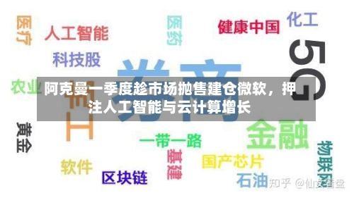 阿克曼一季度趁市场抛售建仓微软	，押注人工智能与云计算增长-第3张图片