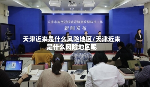 天津近来是什么风险地区/天津近来是什么风险地区呢-第1张图片