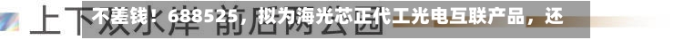 不差钱！688525，拟为海光芯正代工光电互联产品	，还自掏腰包提供2亿元财务资助-第3张图片