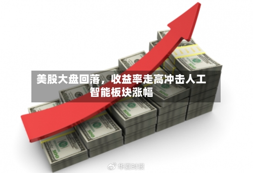 美股大盘回落，收益率走高冲击人工智能板块涨幅-第1张图片