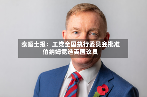泰晤士报：工党全国执行委员会批准伯纳姆竞选英国议员-第2张图片