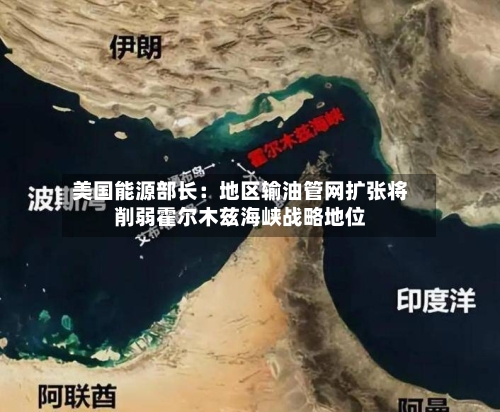 美国能源部长：地区输油管网扩张将削弱霍尔木兹海峡战略地位-第1张图片