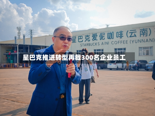 星巴克推进转型再裁300名企业员工-第1张图片