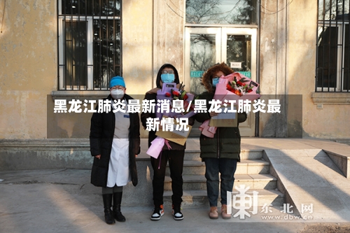 黑龙江肺炎最新消息/黑龙江肺炎最新情况-第2张图片