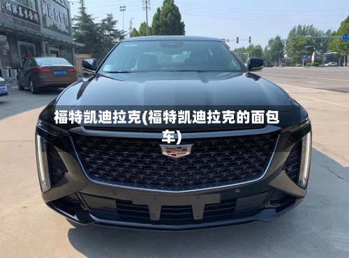 福特凯迪拉克(福特凯迪拉克的面包车)-第3张图片