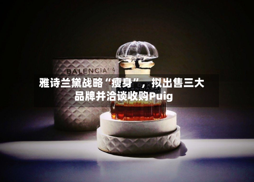 雅诗兰黛战略“瘦身	”	，拟出售三大品牌并洽谈收购Puig-第2张图片