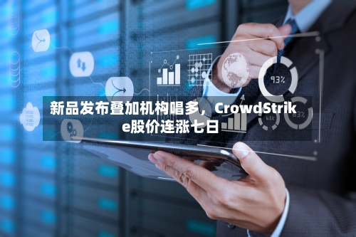新品发布叠加机构唱多，CrowdStrike股价连涨七日-第1张图片