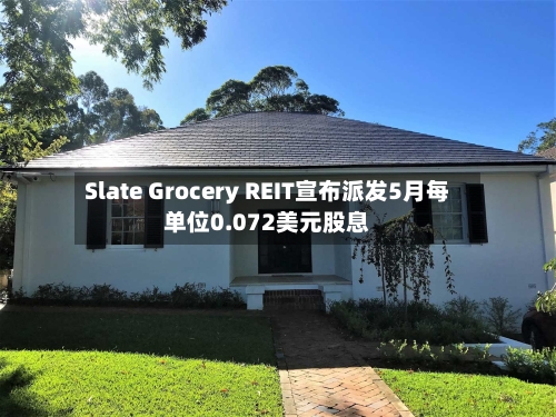 Slate Grocery REIT宣布派发5月每单位0.072美元股息-第1张图片