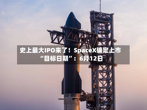 史上最大IPO来了！SpaceX确定上市“目标日期”：6月12日-第1张图片