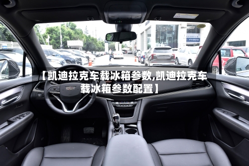 【凯迪拉克车载冰箱参数,凯迪拉克车载冰箱参数配置】-第1张图片