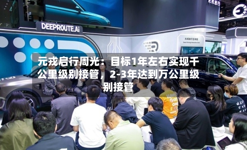 元戎启行周光：目标1年左右实现千公里级别接管，2-3年达到万公里级别接管-第1张图片