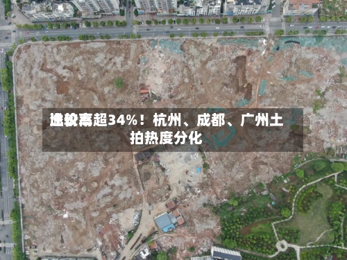 比较高溢价率超34%！杭州、成都、广州土拍热度分化-第1张图片