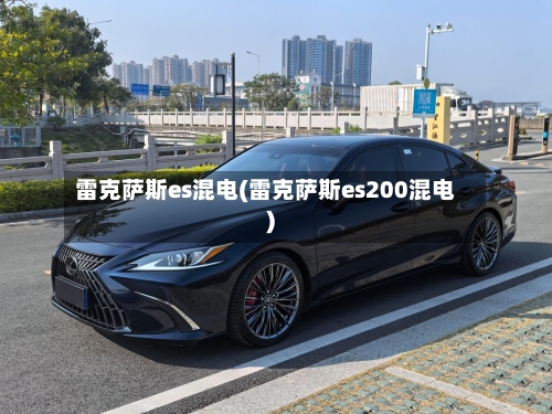 雷克萨斯es混电(雷克萨斯es200混电)-第3张图片