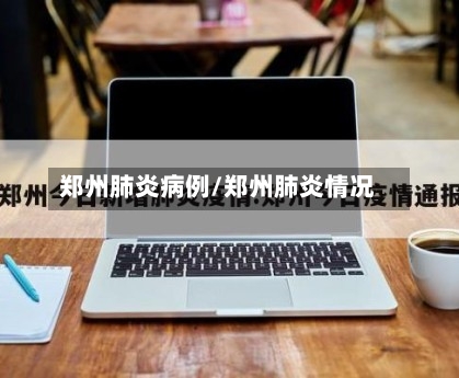 郑州肺炎病例/郑州肺炎情况-第1张图片