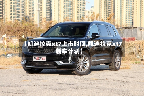 【凯迪拉克xt7上市时间,凯迪拉克xt7新车计划】-第1张图片