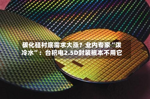 碳化硅衬底需求大涨？业内专家“泼冷水”：台积电2.5D封装根本不用它-第1张图片